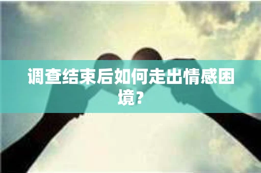 调查结束后如何走出情感困境？
