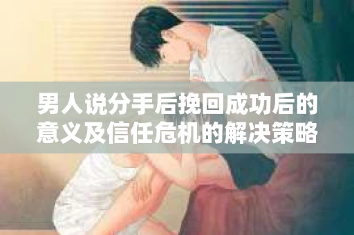男人说分手后挽回成功后的意义及信任危机的解决策略