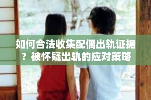 如何合法收集配偶出轨证据？被怀疑出轨的应对策略