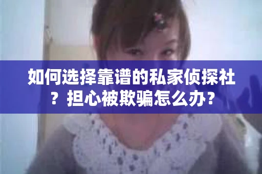 如何选择靠谱的私家侦探社？担心被欺骗怎么办？