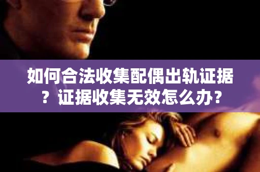如何合法收集配偶出轨证据？证据收集无效怎么办？