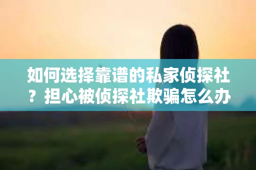 如何选择靠谱的私家侦探社？担心被侦探社欺骗怎么办？