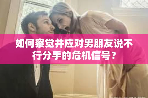 如何察觉并应对男朋友说不行分手的危机信号？