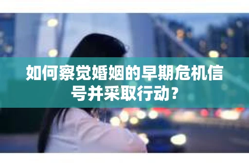 如何察觉婚姻的早期危机信号并采取行动? 如何察觉婚姻的早期危机信号并采取行动?