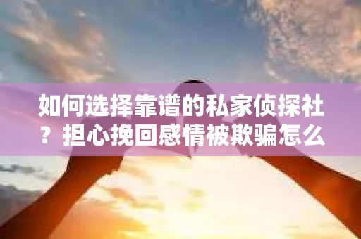 如何选择靠谱的私家侦探社？担心挽回感情被欺骗怎么办？