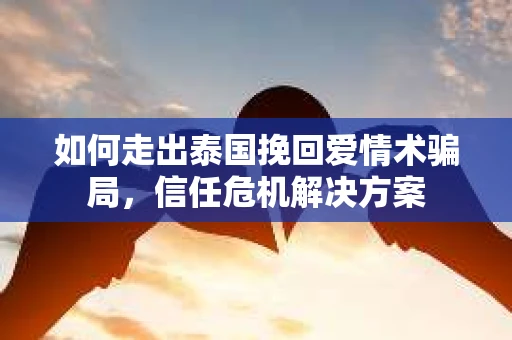 如何走出泰国挽回爱情术骗局，信任危机解决方案