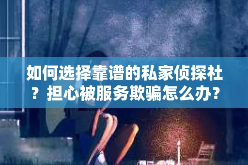 如何选择靠谱的私家侦探社？担心被服务欺骗怎么办？