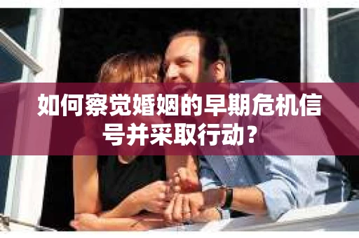 如何察觉婚姻的早期危机信号并采取行动？