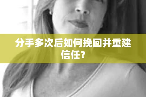 分手多次后如何挽回并重建信任？