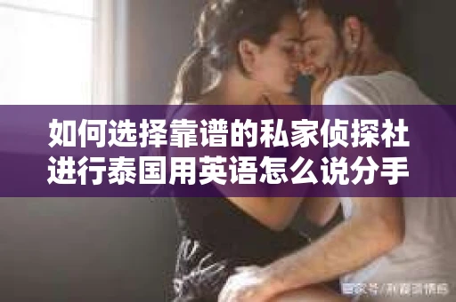 如何选择靠谱的私家侦探社进行泰国用英语怎么说分手挽回服务？