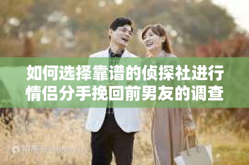 如何选择靠谱的侦探社进行情侣分手挽回前男友的调查? 如何选择靠谱的侦探社进行情侣分手挽回前男友的调查?
