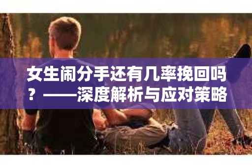 女生闹分手还有几率挽回吗？——深度解析与应对策略