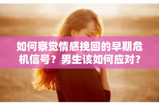 如何察觉情感挽回的早期危机信号？男生该如何应对？