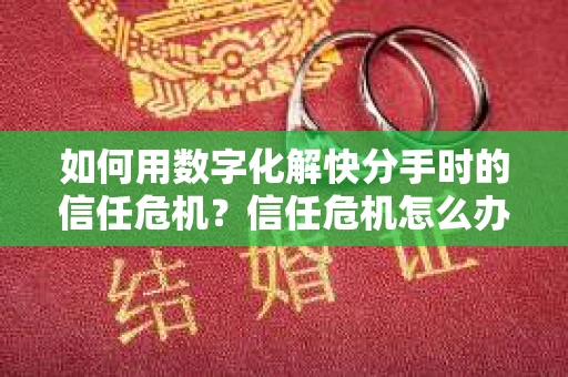 如何用数字化解快分手时的信任危机？信任危机怎么办？