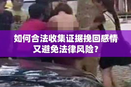 如何合法收集证据挽回感情又避免法律风险？