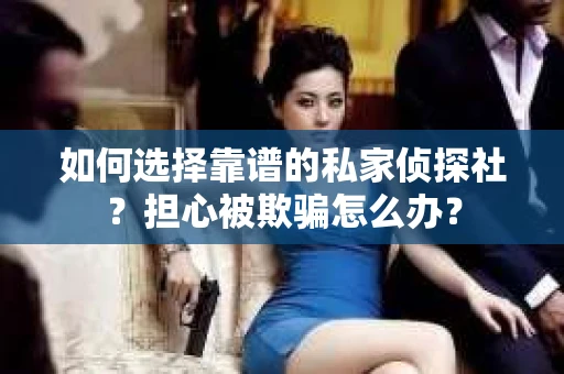 如何选择靠谱的私家侦探社？担心被欺骗怎么办？