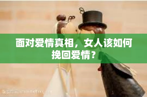 面对爱情真相，女人该如何挽回爱情？