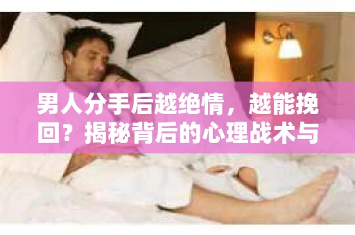 男人分手后越绝情，越能挽回？揭秘背后的心理战术与实际操作