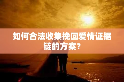 如何合法收集挽回爱情证据链的方案? 如何合法收集挽回爱情证据链的方案?