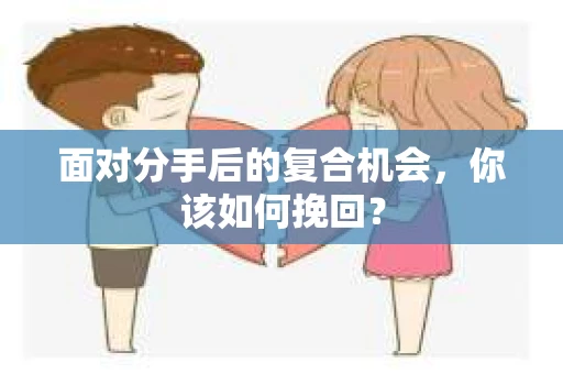面对分手后的复合机会，你该如何挽回？