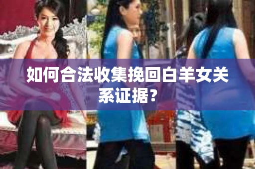 如何合法收集挽回白羊女关系证据？