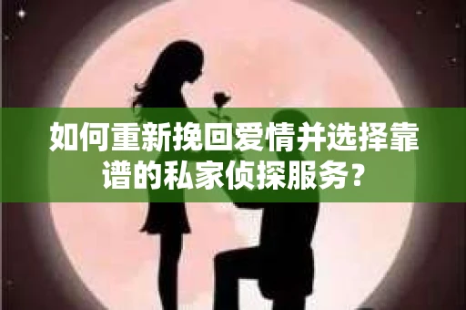 如何重新挽回爱情并选择靠谱的私家侦探服务？