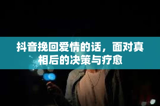 抖音挽回爱情的话，面对真相后的决策与疗愈