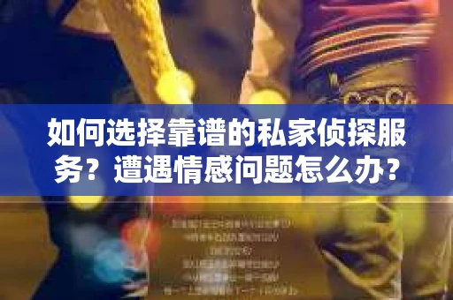如何选择靠谱的私家侦探服务？遭遇情感问题怎么办？