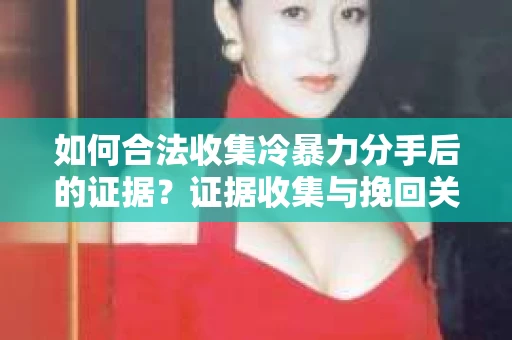 如何合法收集冷暴力分手后的证据？证据收集与挽回关系怎么办？