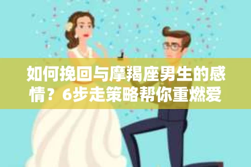 如何挽回与摩羯座男生的感情？6步走策略帮你重燃爱情之火
