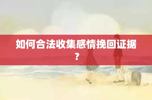 如何合法收集感情挽回证据? 如何合法收集感情挽回证据?