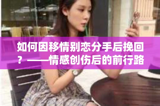 如何因移情别恋分手后挽回？——情感创伤后的前行路线图