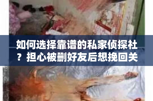 如何选择靠谱的私家侦探社？担心被删好友后想挽回关系怎么办？