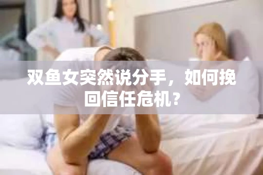 双鱼女突然说分手，如何挽回信任危机？