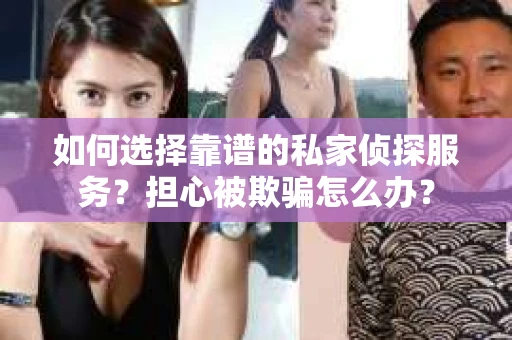 如何选择靠谱的私家侦探服务？担心被欺骗怎么办？