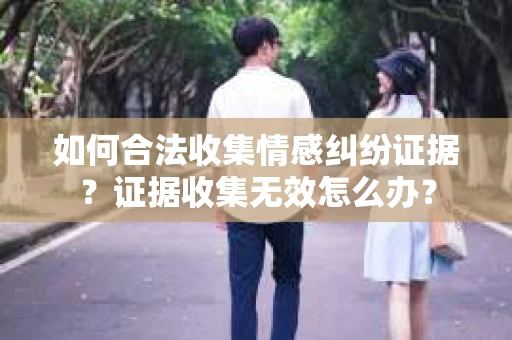 如何合法收集情感纠纷证据？证据收集无效怎么办？