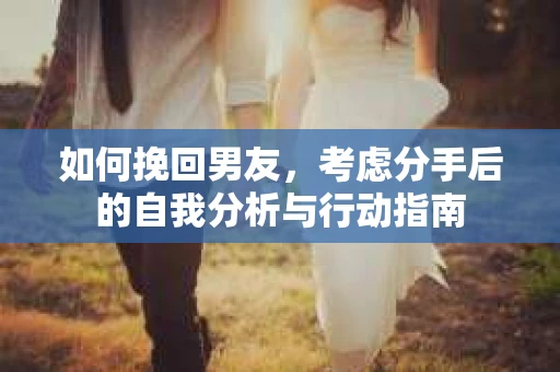 如何挽回男友，考虑分手后的自我分析与行动指南