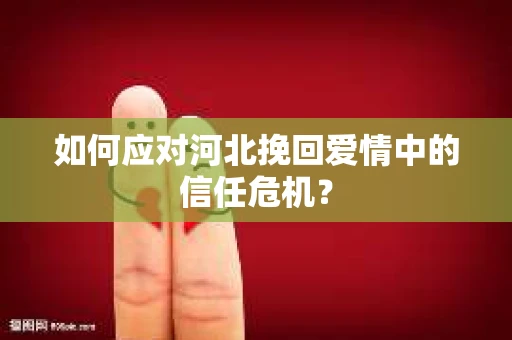 如何应对河北挽回爱情中的信任危机？