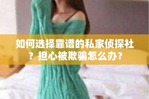 如何选择靠谱的私家侦探社？担心被欺骗怎么办？