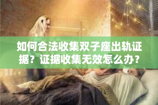 如何合法收集双子座出轨证据？证据收集无效怎么办？