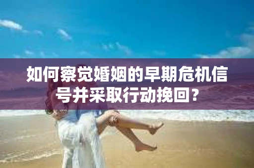 如何察觉婚姻的早期危机信号并采取行动挽回？