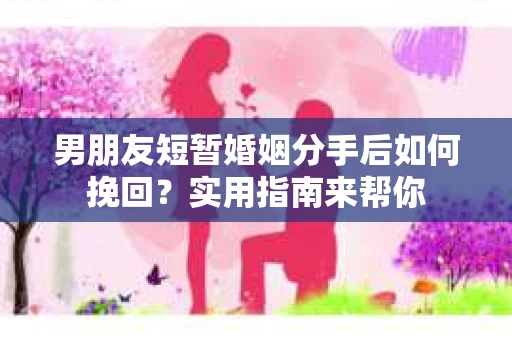 男朋友短暂婚姻分手后如何挽回?实用指南来帮你 男朋友短暂婚姻分手后如何挽回?实用指南来帮你