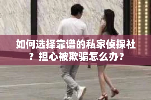 如何选择靠谱的私家侦探社？担心被欺骗怎么办？