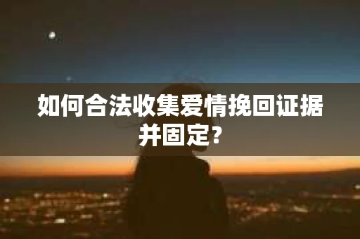 如何合法收集爱情挽回证据并固定？