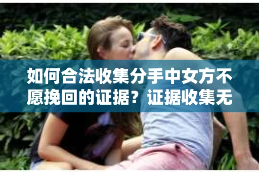 如何合法收集分手中女方不愿挽回的证据？证据收集无效怎么办？