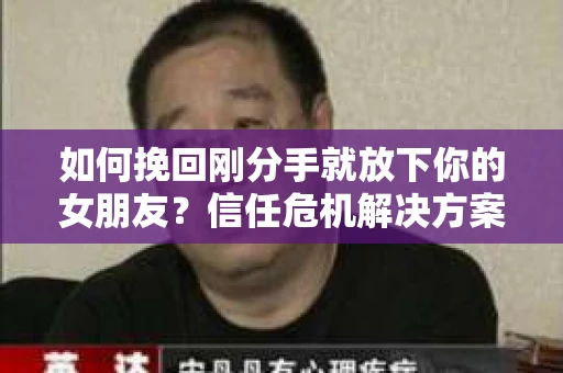 如何挽回刚分手就放下你的女朋友？信任危机解决方案