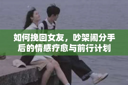 如何挽回女友，吵架闹分手后的情感疗愈与前行计划
