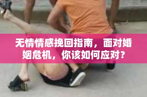 无情情感挽回指南，面对婚姻危机，你该如何应对？