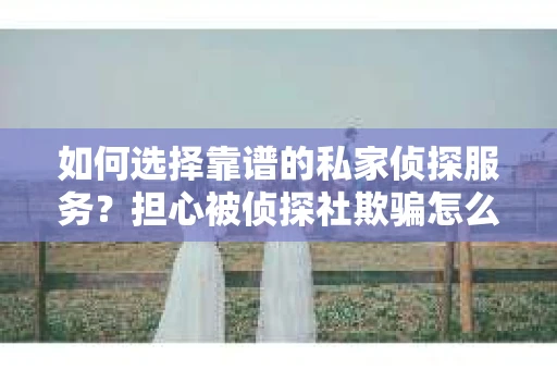 如何选择靠谱的私家侦探服务？担心被侦探社欺骗怎么办？