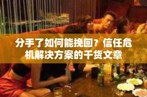 分手了如何能挽回？信任危机解决方案的干货文章
